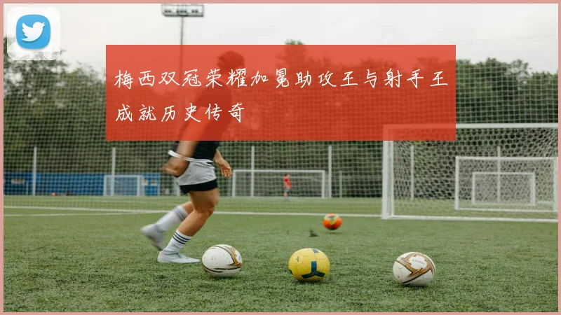 梅西双冠荣耀加冕助攻王与射手王成就历史传奇
