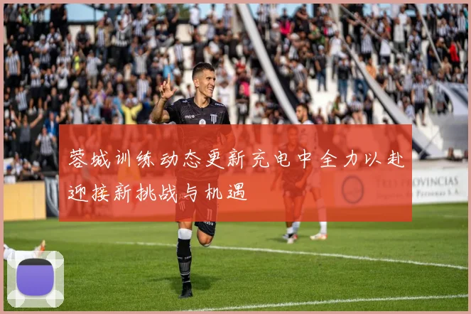 蓉城训练动态更新充电中全力以赴迎接新挑战与机遇