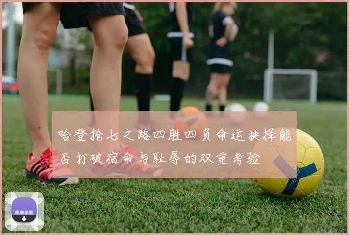 哈登抢七之路四胜四负命运抉择能否打破宿命与耻辱的双重考验