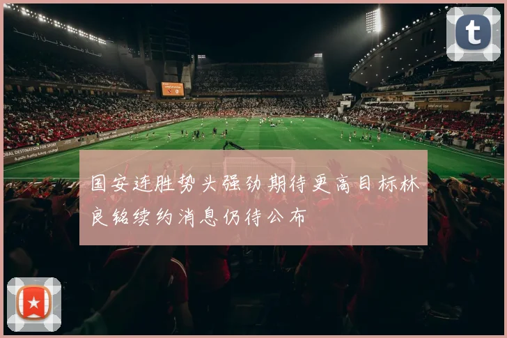 国安连胜势头强劲期待更高目标林良铭续约消息仍待公布