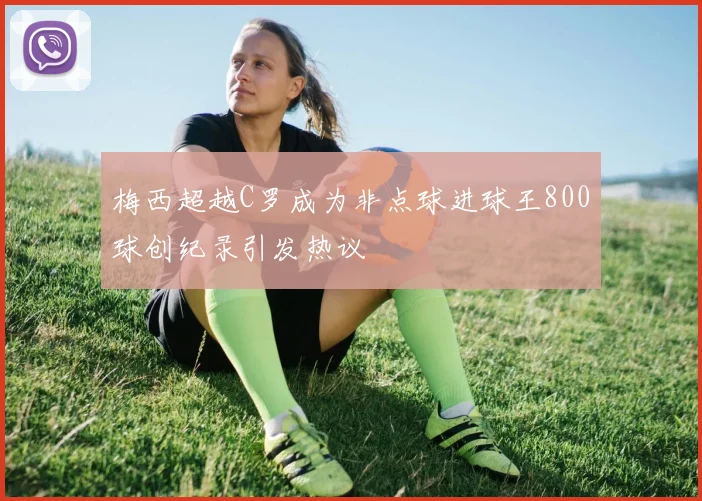 梅西超越C罗成为非点球进球王800球创纪录引发热议