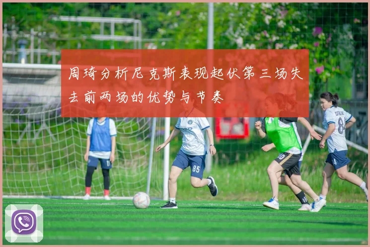 周琦分析尼克斯表现起伏第三场失去前两场的优势与节奏