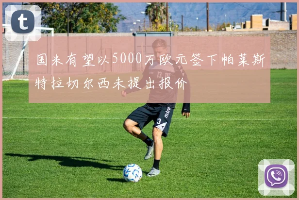 国米有望以5000万欧元签下帕莱斯特拉切尔西未提出报价