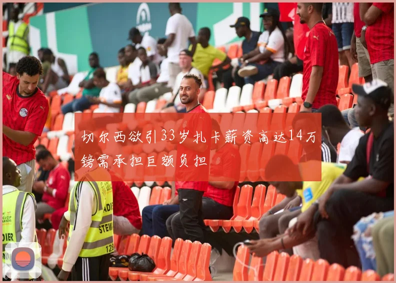切尔西欲引33岁扎卡薪资高达14万镑需承担巨额负担