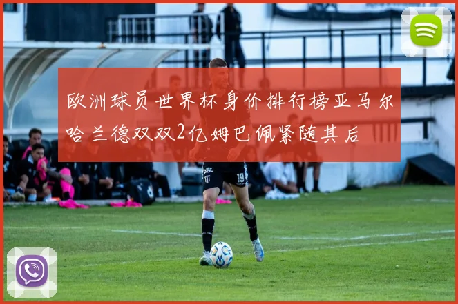 欧洲球员世界杯身价排行榜亚马尔哈兰德双双2亿姆巴佩紧随其后