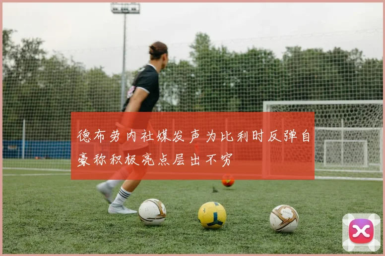 德布劳内社媒发声为比利时反弹自豪称积极亮点层出不穷