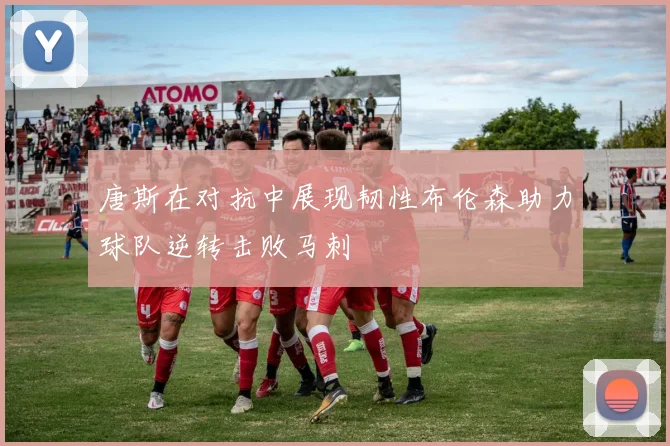 唐斯在对抗中展现韧性布伦森助力球队逆转击败马刺