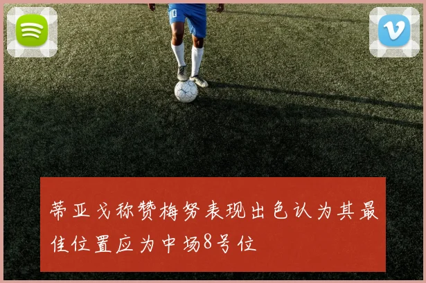 蒂亚戈称赞梅努表现出色认为其最佳位置应为中场8号位