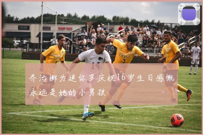 乔治娜为迷你罗庆祝16岁生日感慨永远是她的小男孩