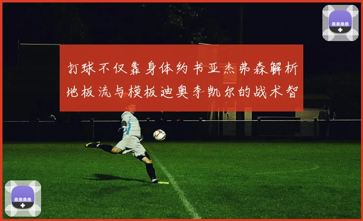 打球不仅靠身体约书亚杰弗森解析地板流与模板迪奥李凯尔的战术智慧