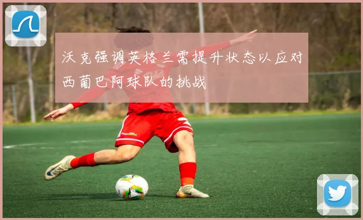 沃克强调英格兰需提升状态以应对西葡巴阿球队的挑战